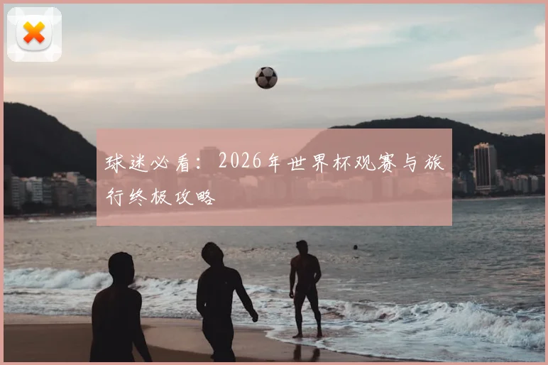 球迷必看:2026年世界杯观赛与旅行终极攻略