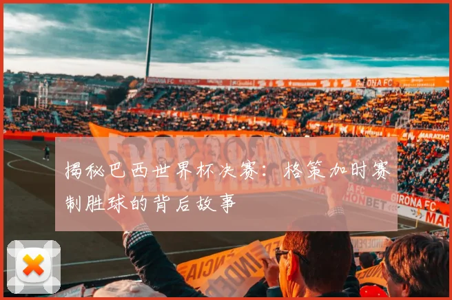 揭秘巴西世界杯决赛:格策加时赛制胜球的背后故事
