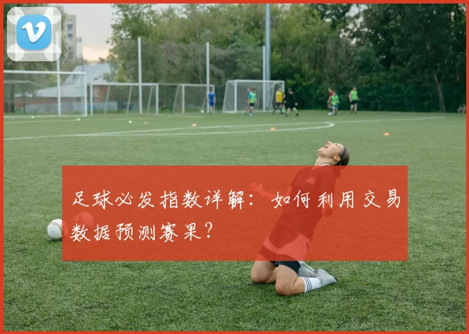 足球必发指数详解:如何利用交易数据预测赛果?