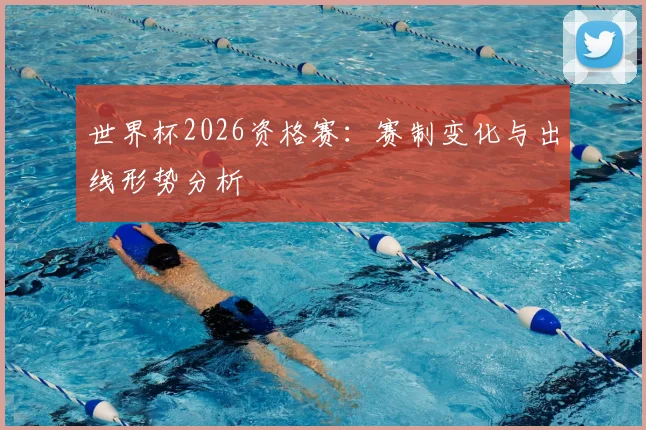 世界杯2026资格赛:赛制变化与出线形势分析