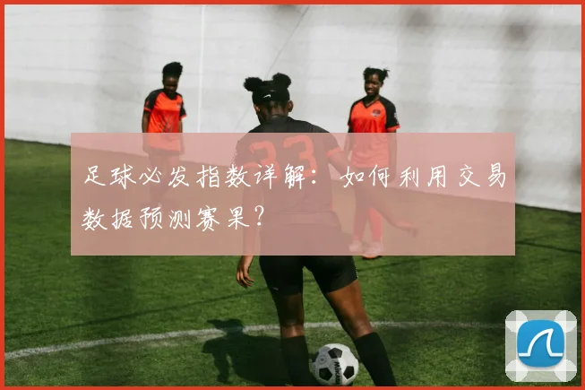 足球必发指数详解:如何利用交易数据预测赛果?