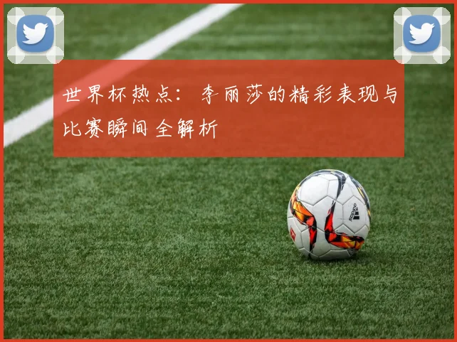 世界杯热点:李丽莎的精彩表现与比赛瞬间全解析