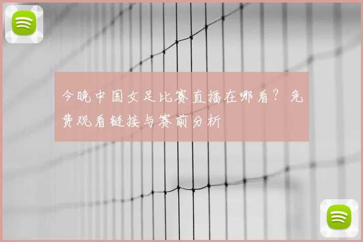 今晚中国女足比赛直播在哪看？免费观看链接与赛前分析