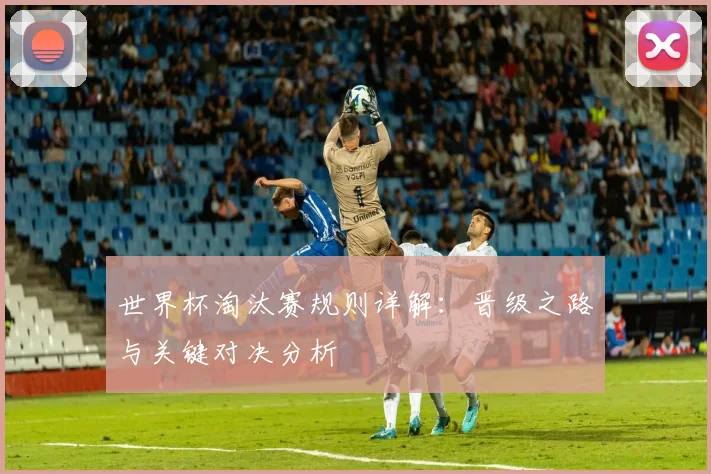 世界杯淘汰赛规则详解:晋级之路与关键对决分析