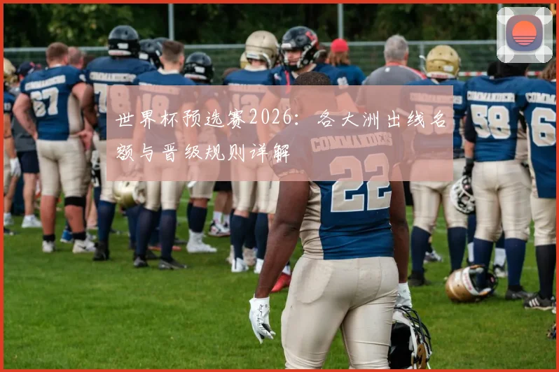 世界杯预选赛2026：各大洲出线名额与晋级规则详解
