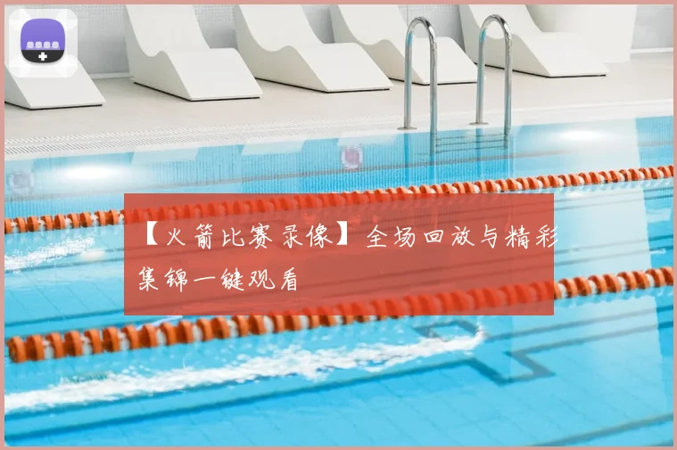 【火箭比赛录像】全场回放与精彩集锦一键观看