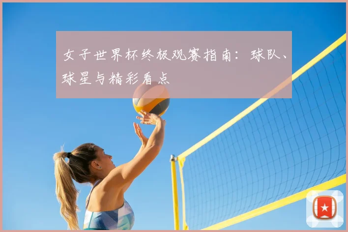 女子世界杯终极观赛指南：球队、球星与精彩看点
