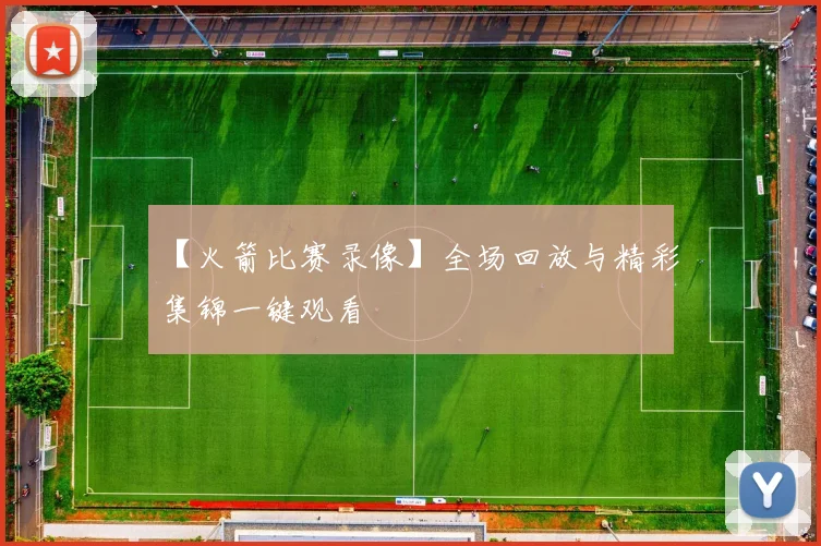 【火箭比赛录像】全场回放与精彩集锦一键观看