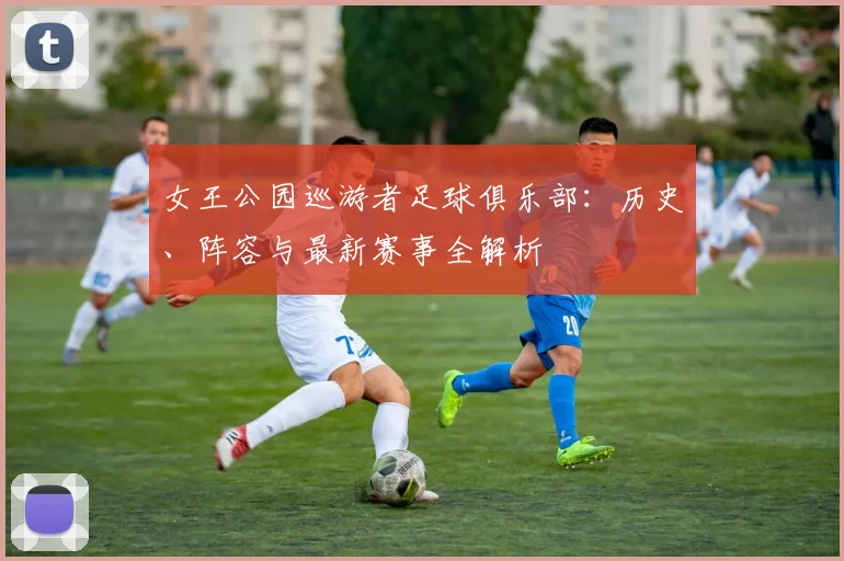 女王公园巡游者足球俱乐部:历史、阵容与最新赛事全解析
