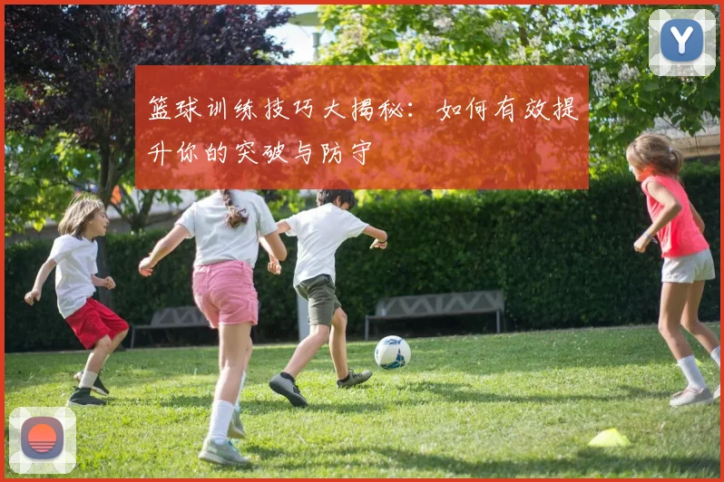 篮球训练技巧大揭秘:如何有效提升你的突破与防守