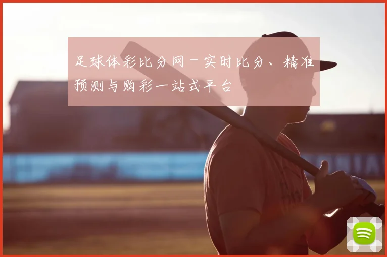 足球体彩比分网 - 实时比分、精准预测与购彩一站式平台