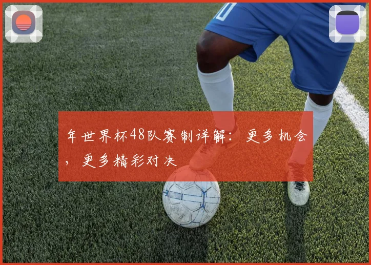 年世界杯48队赛制详解:更多机会,更多精彩对决