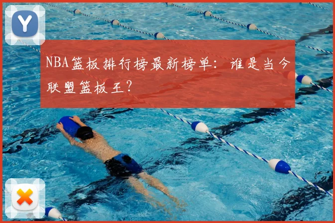 NBA篮板排行榜最新榜单：谁是当今联盟篮板王？