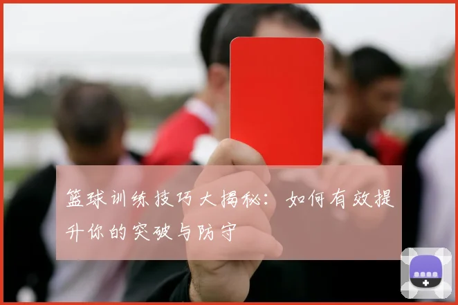 篮球训练技巧大揭秘:如何有效提升你的突破与防守