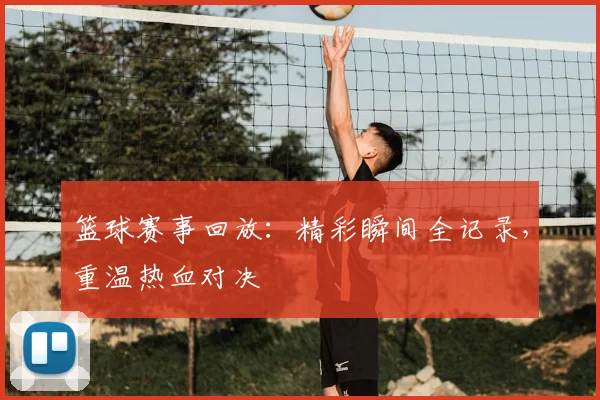 篮球赛事回放:精彩瞬间全记录,重温热血对决